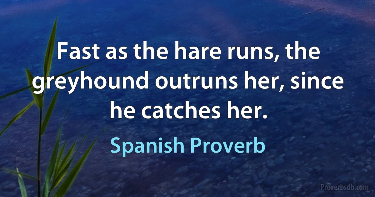 Fast as the hare runs, the greyhound outruns her, since he catches her. (Spanish Proverb)