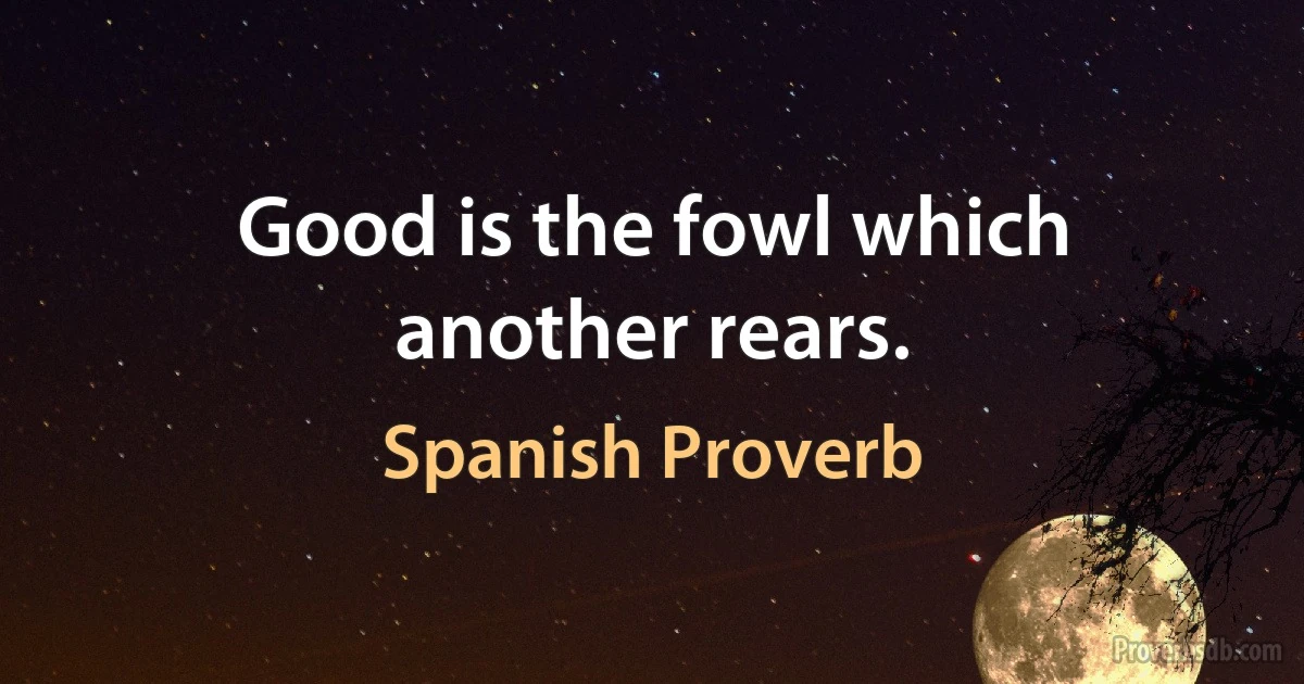 Good is the fowl which another rears. (Spanish Proverb)