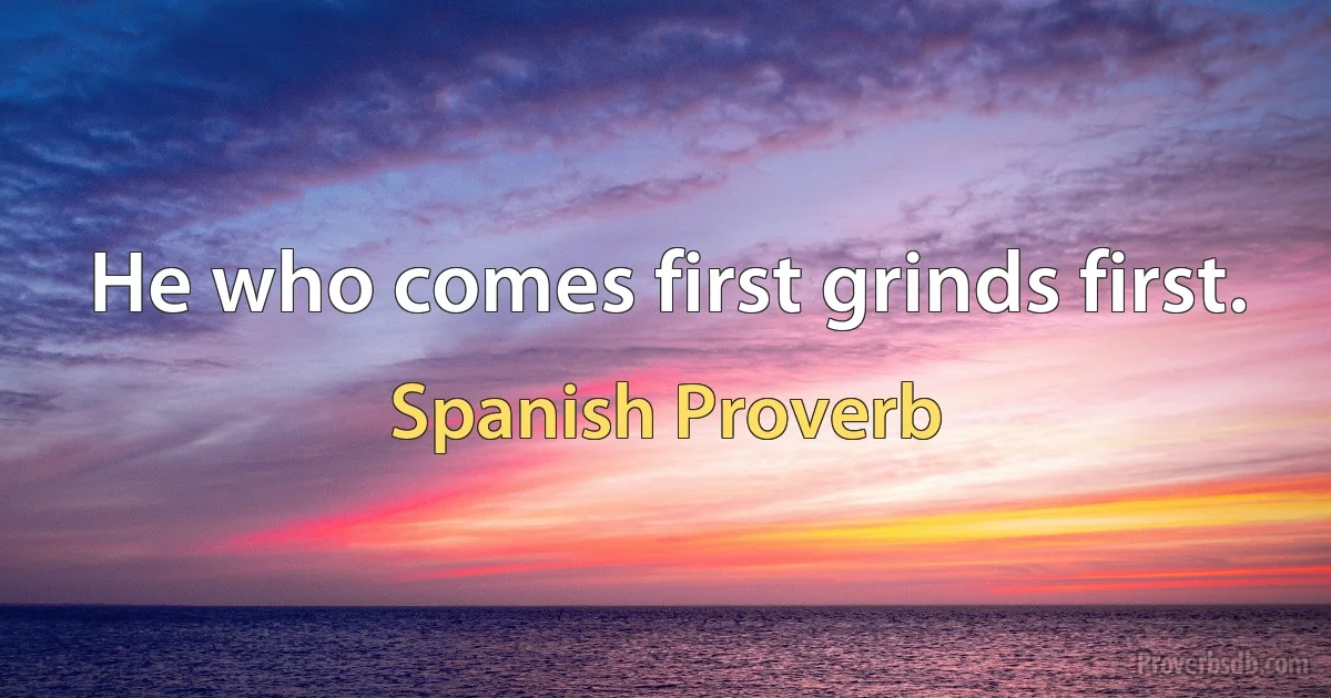 He who comes first grinds first. (Spanish Proverb)