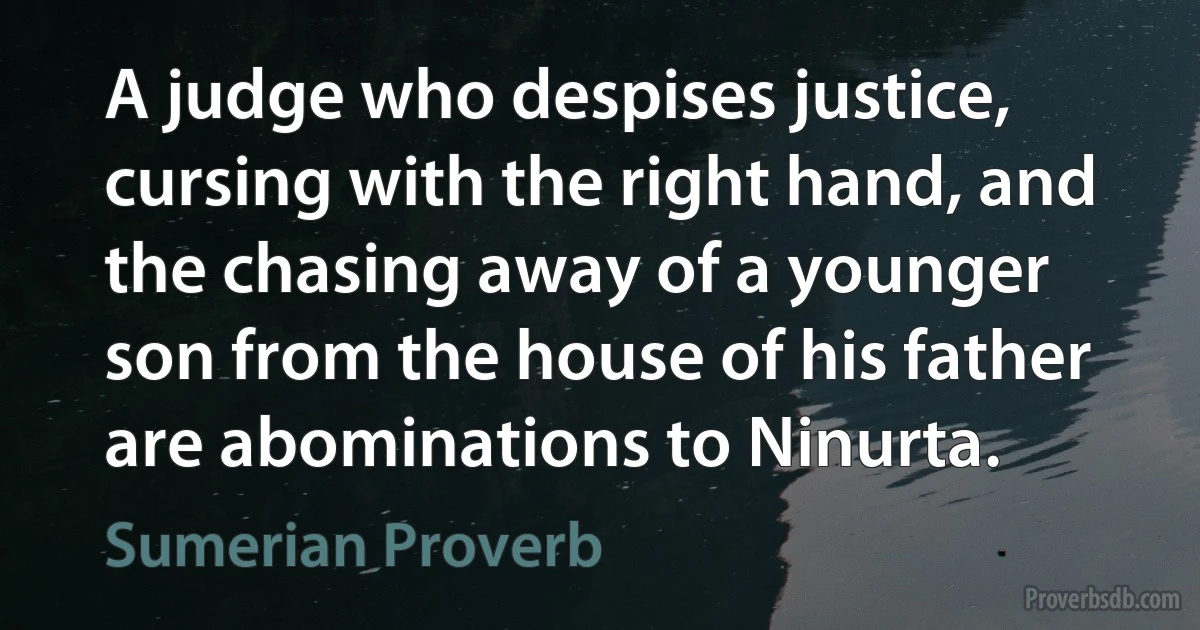 A judge who despises justice, cursing with the right hand, and the chasing away of a younger son from the house of his father are abominations to Ninurta. (Sumerian Proverb)