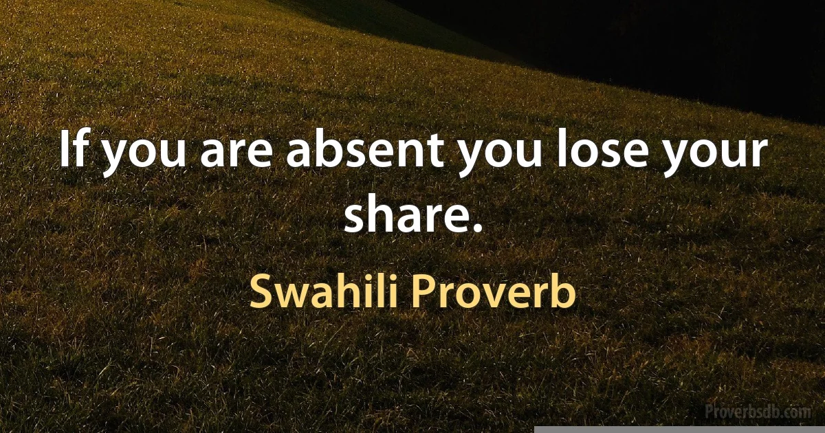 If you are absent you lose your share. (Swahili Proverb)