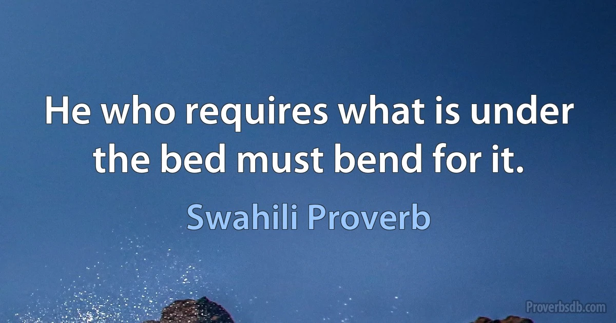 He who requires what is under the bed must bend for it. (Swahili Proverb)