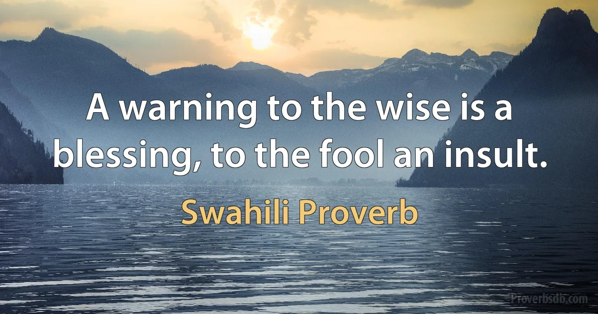 A warning to the wise is a blessing, to the fool an insult. (Swahili Proverb)