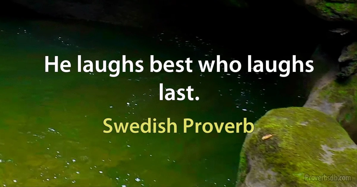 He laughs best who laughs last. (Swedish Proverb)