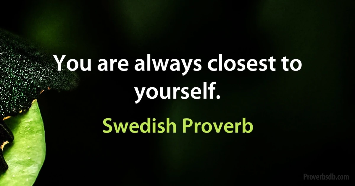 You are always closest to yourself. (Swedish Proverb)