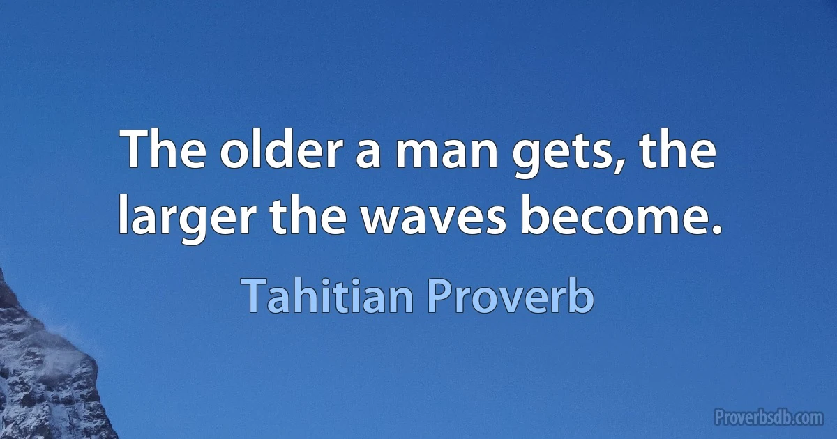 The older a man gets, the larger the waves become. (Tahitian Proverb)