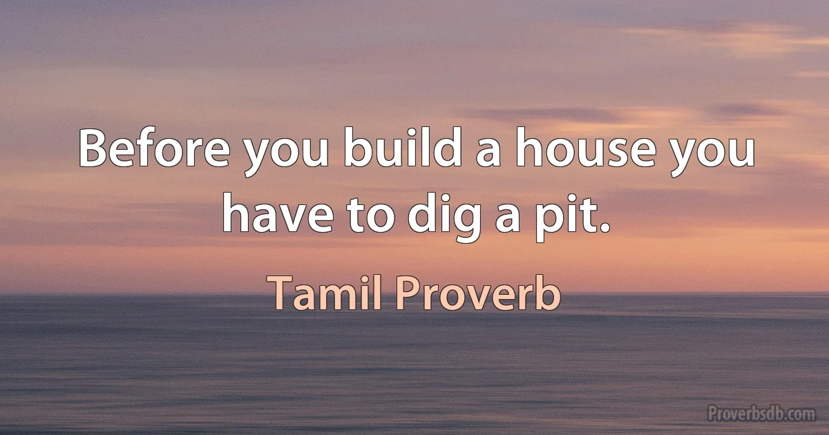 Before you build a house you have to dig a pit. (Tamil Proverb)