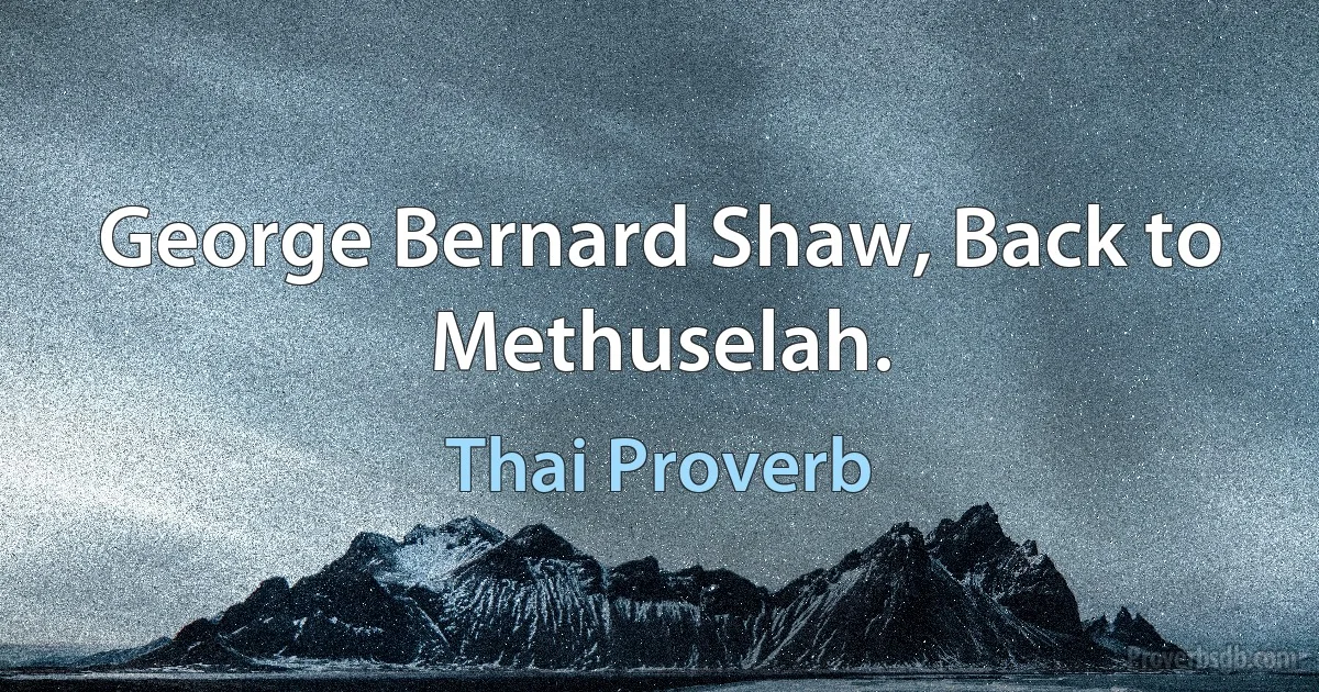 George Bernard Shaw, Back to Methuselah. (Thai Proverb)