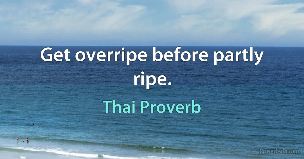 Get overripe before partly ripe. (Thai Proverb)