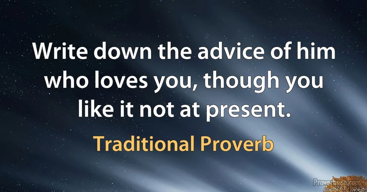 Write down the advice of him who loves you, though you like it not at present. (Traditional Proverb)