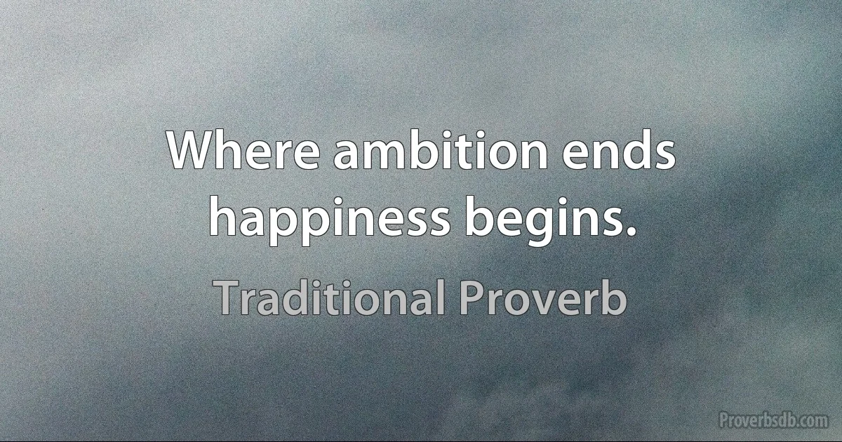 Where ambition ends happiness begins. (Traditional Proverb)