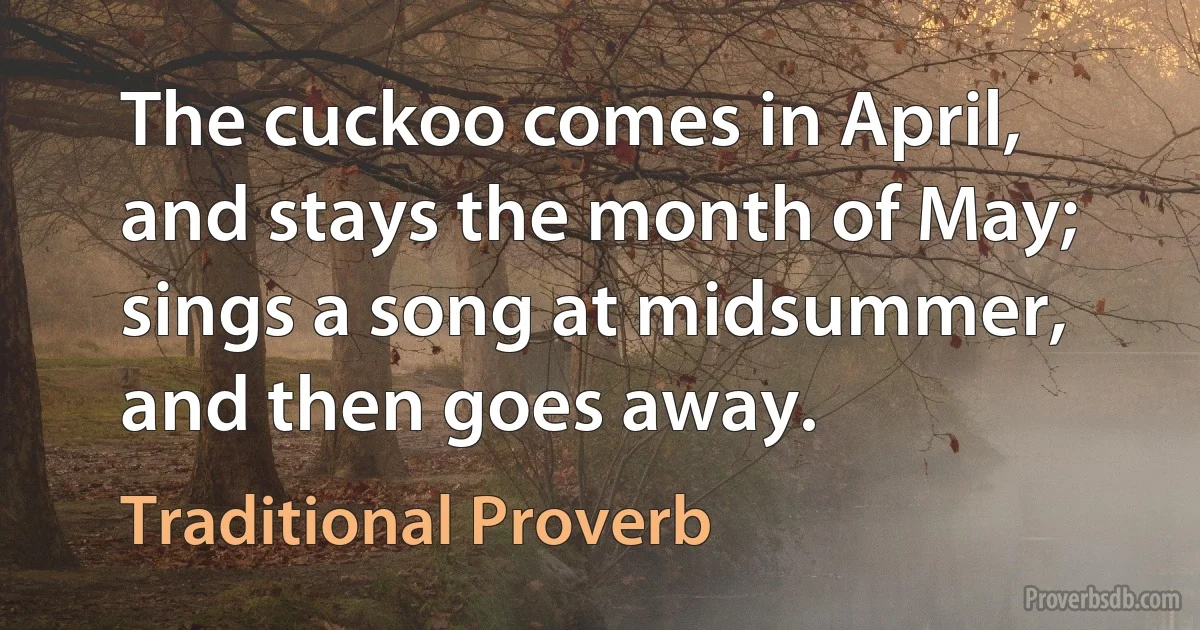 The cuckoo comes in April, and stays the month of May; sings a song at midsummer, and then goes away. (Traditional Proverb)