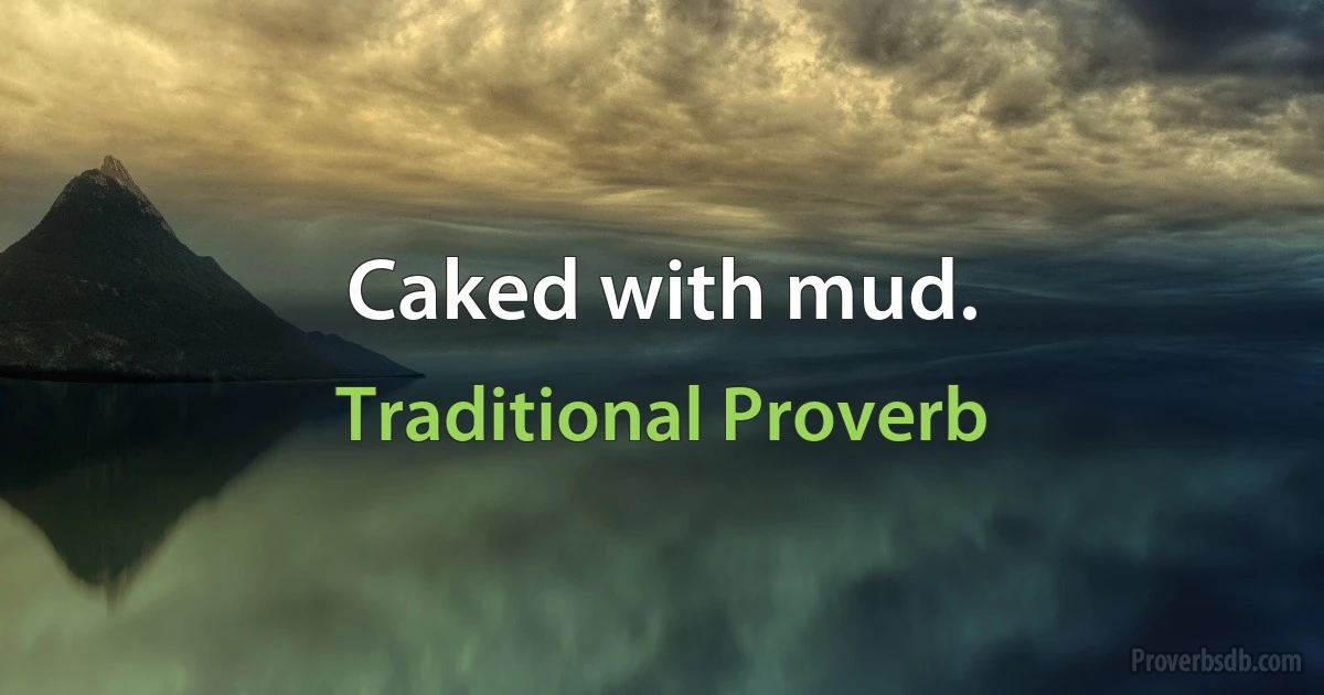 Caked with mud. (Traditional Proverb)