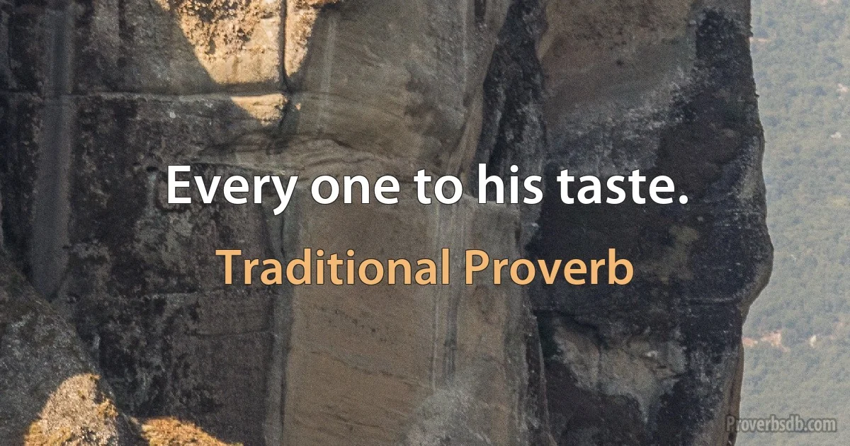 Every one to his taste. (Traditional Proverb)