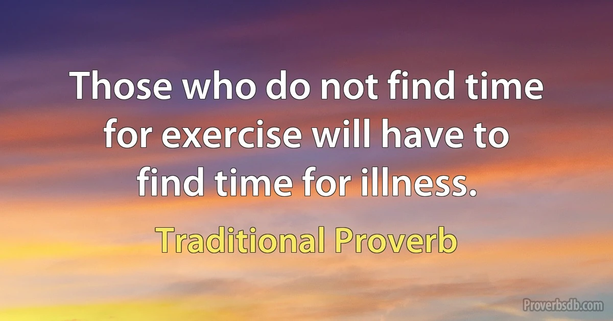 Those who do not find time for exercise will have to find time for illness. (Traditional Proverb)