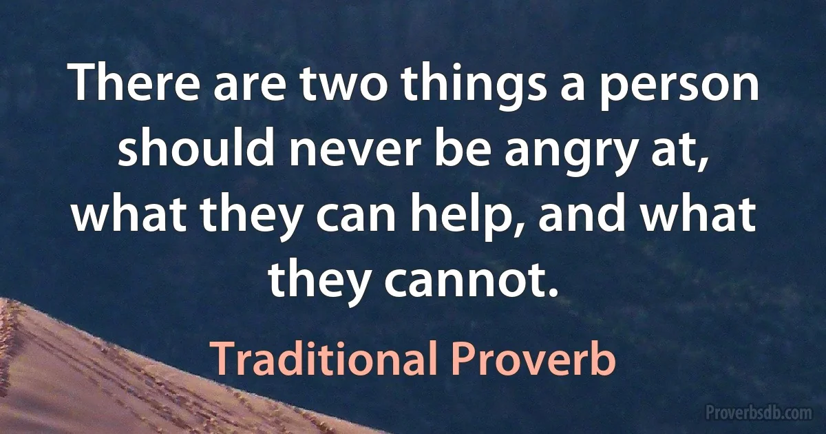 There are two things a person should never be angry at, what they can help, and what they cannot. (Traditional Proverb)