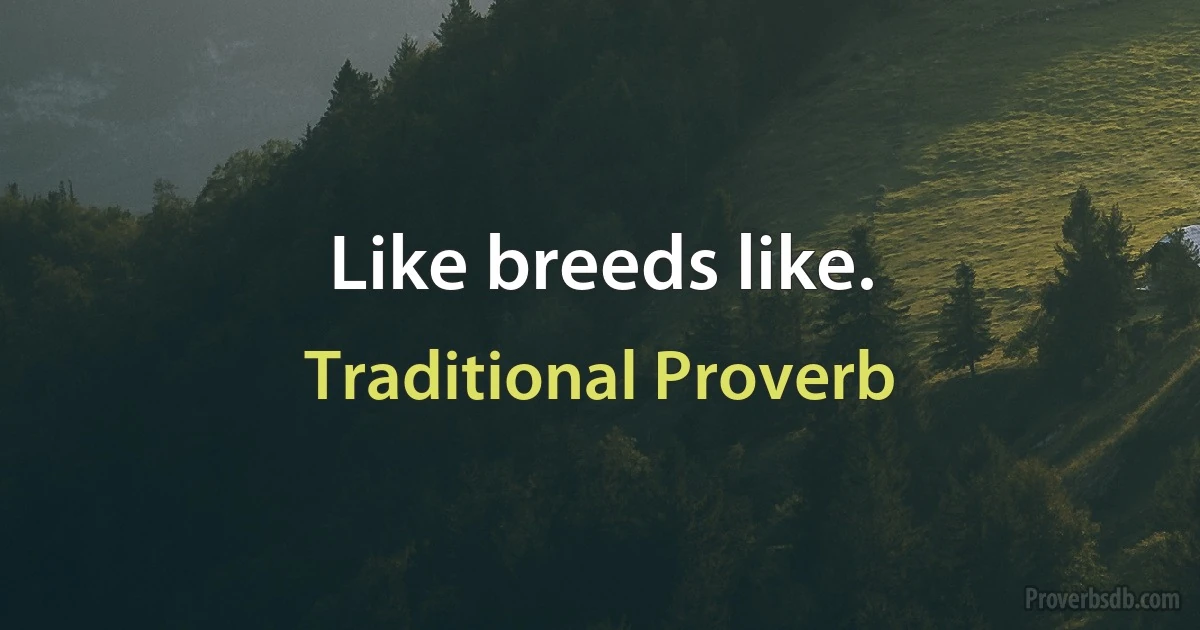 Like breeds like. (Traditional Proverb)