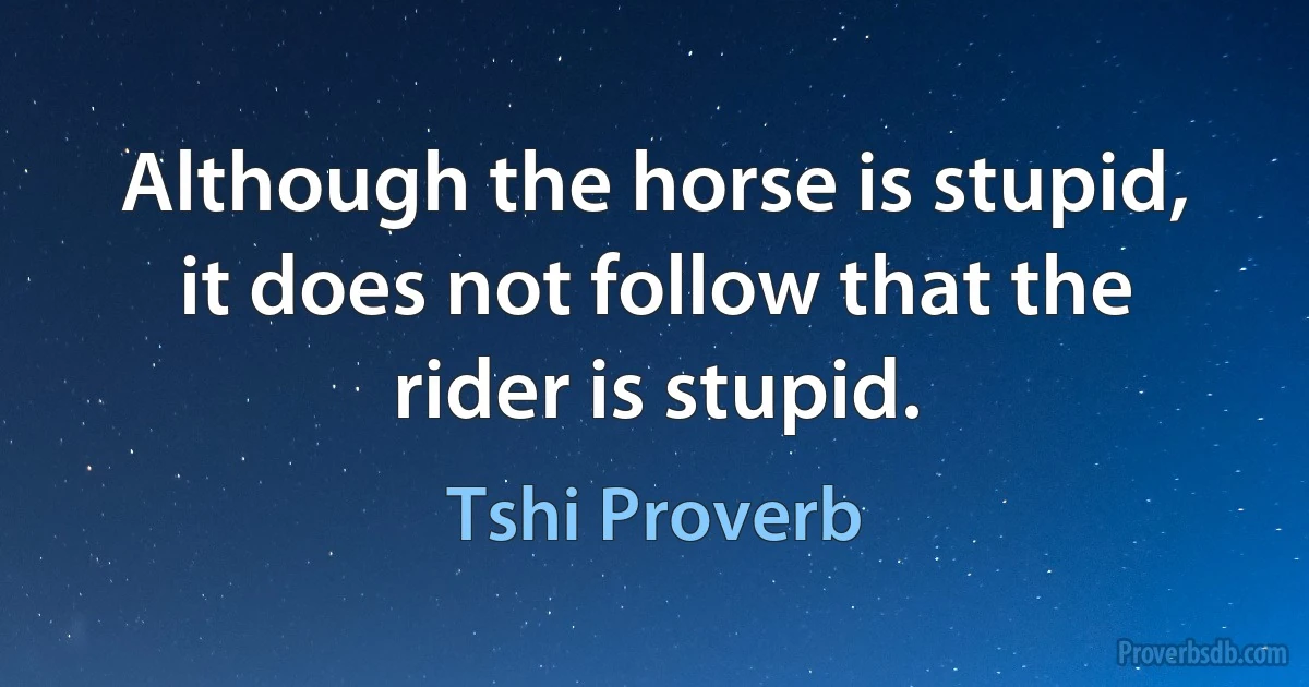 Although the horse is stupid, it does not follow that the rider is stupid. (Tshi Proverb)