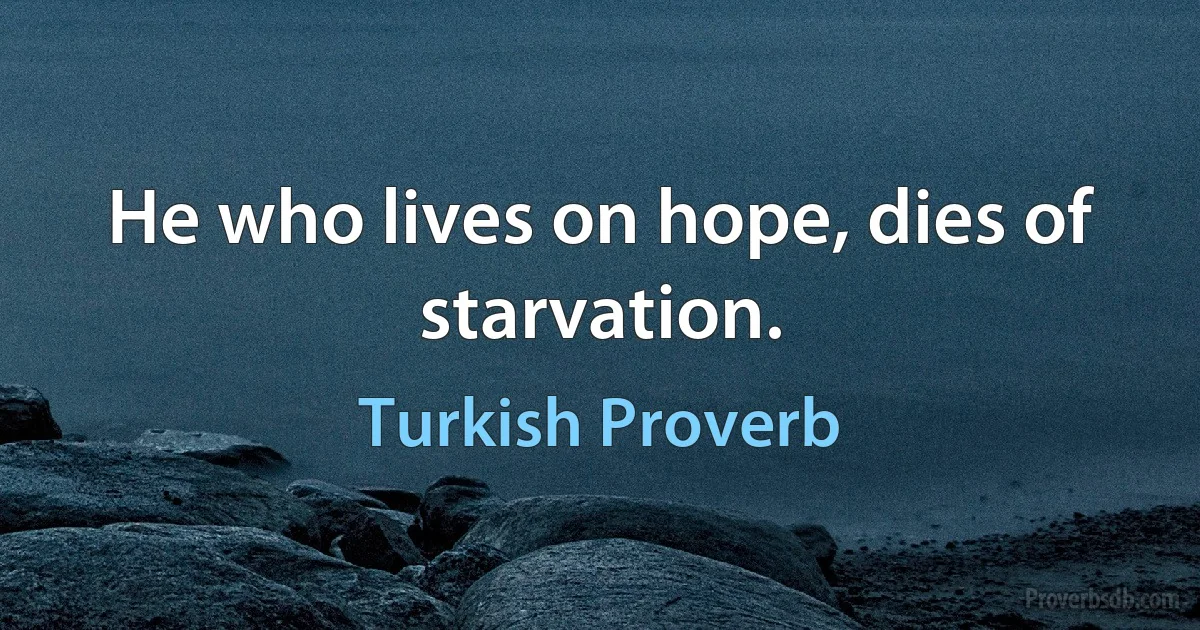 He who lives on hope, dies of starvation. (Turkish Proverb)