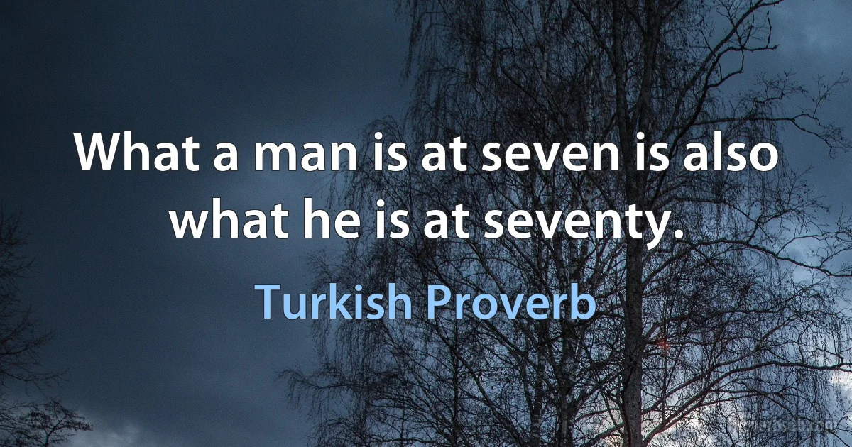 What a man is at seven is also what he is at seventy. (Turkish Proverb)