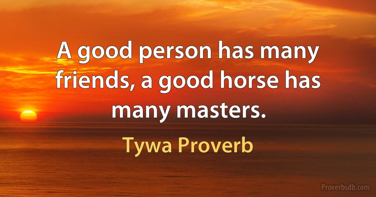 A good person has many friends, a good horse has many masters. (Tywa Proverb)