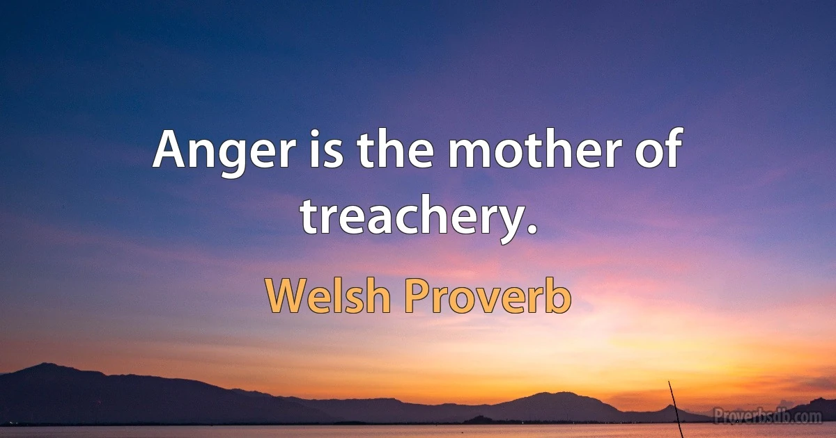 Anger is the mother of treachery. (Welsh Proverb)