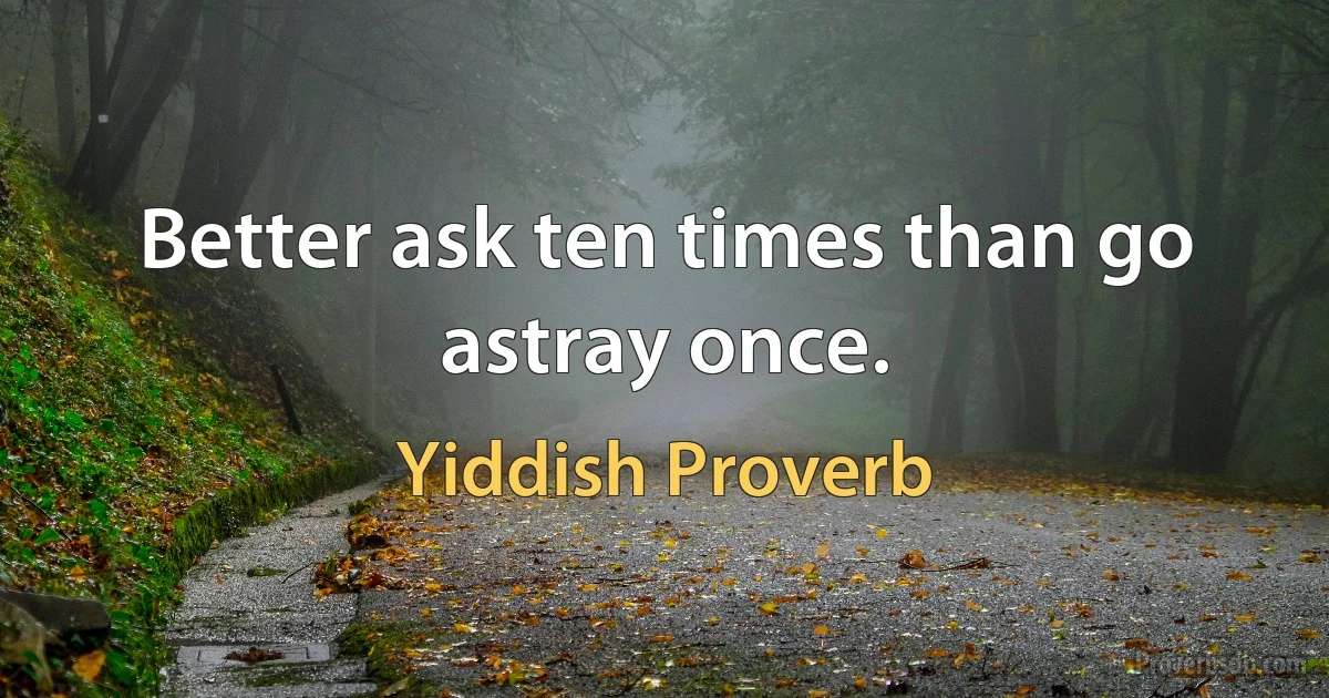 Better ask ten times than go astray once. (Yiddish Proverb)