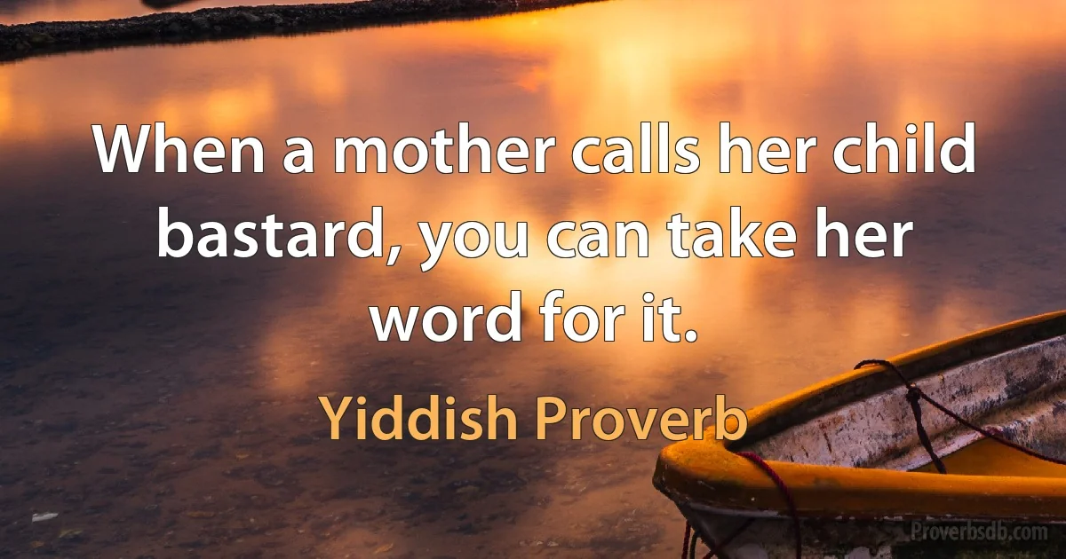 When a mother calls her child bastard, you can take her word for it. (Yiddish Proverb)