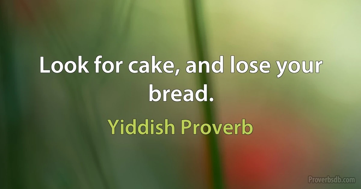 Look for cake, and lose your bread. (Yiddish Proverb)