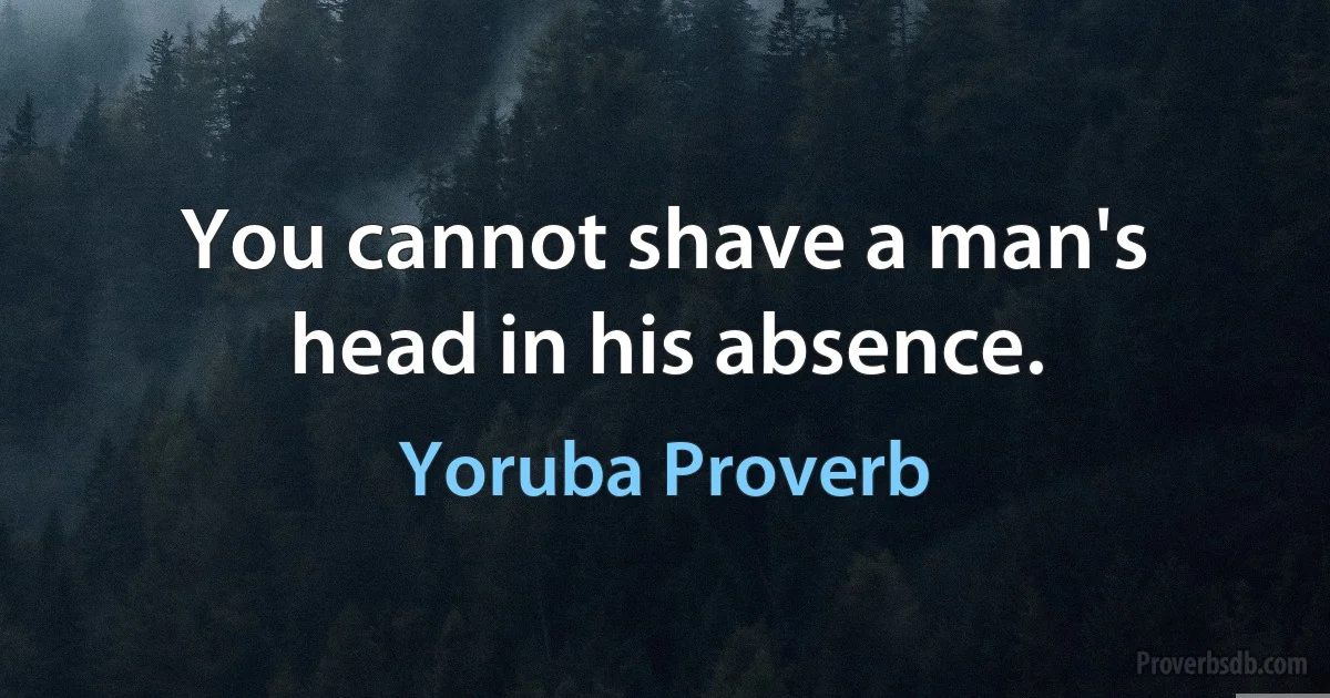 You cannot shave a man's head in his absence. (Yoruba Proverb)