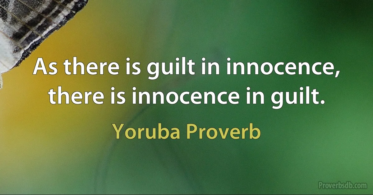 As there is guilt in innocence, there is innocence in guilt. (Yoruba Proverb)