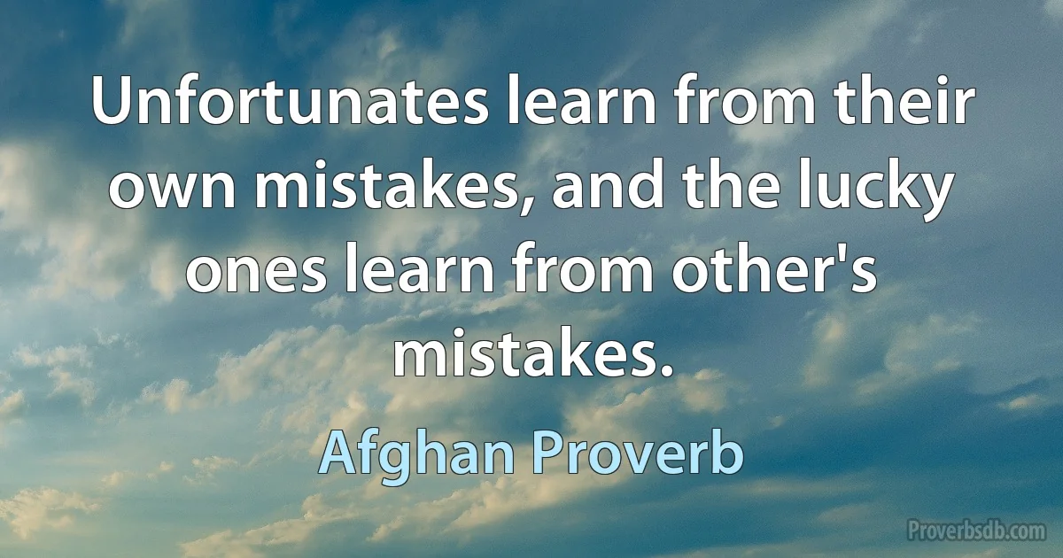 Unfortunates learn from their own mistakes, and the lucky ones learn from other's mistakes. (Afghan Proverb)