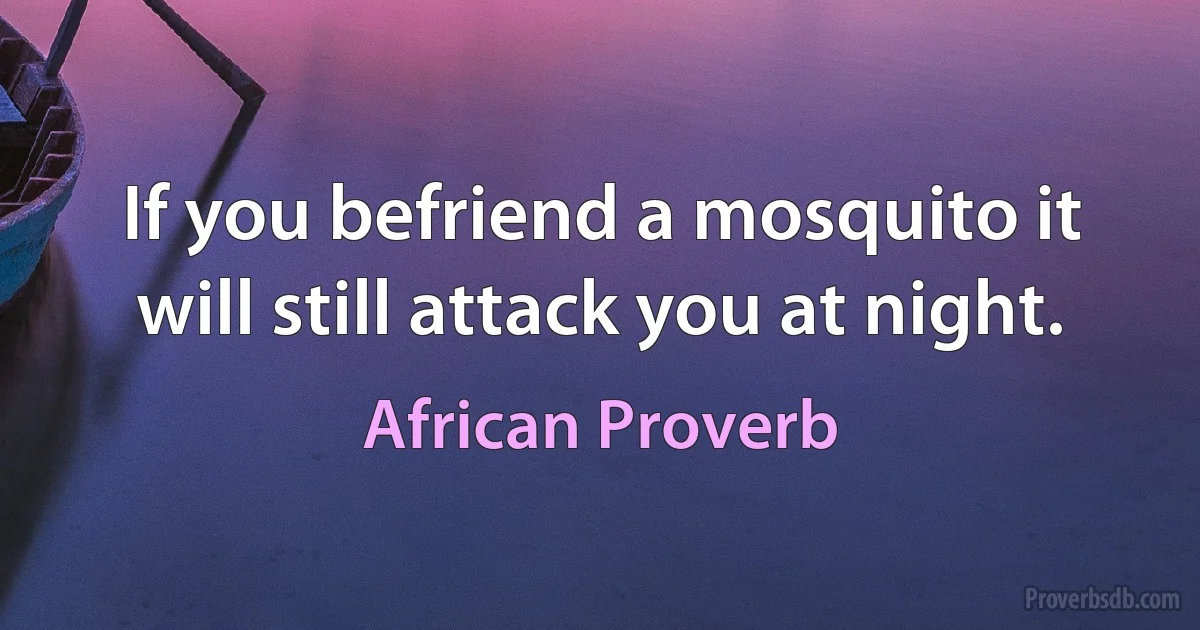 If you befriend a mosquito it will still attack you at night. (African Proverb)