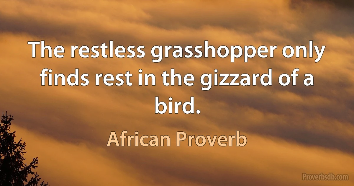 The restless grasshopper only finds rest in the gizzard of a bird. (African Proverb)