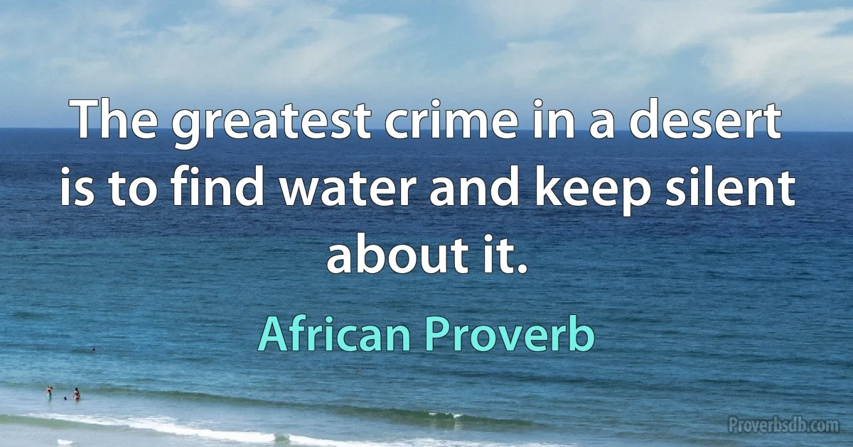 The greatest crime in a desert is to find water and keep silent about it. (African Proverb)