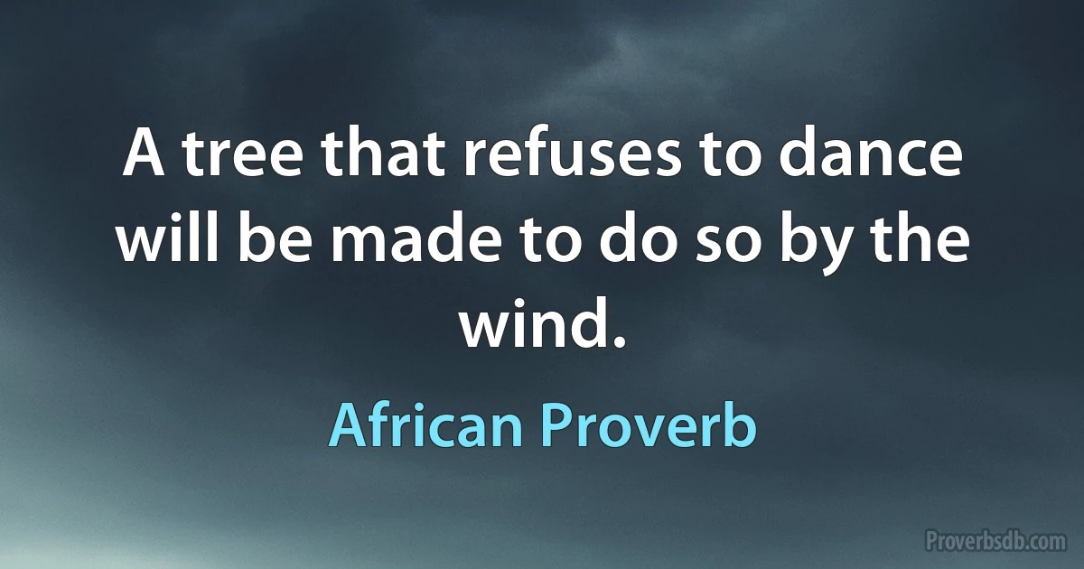 A tree that refuses to dance will be made to do so by the wind. (African Proverb)