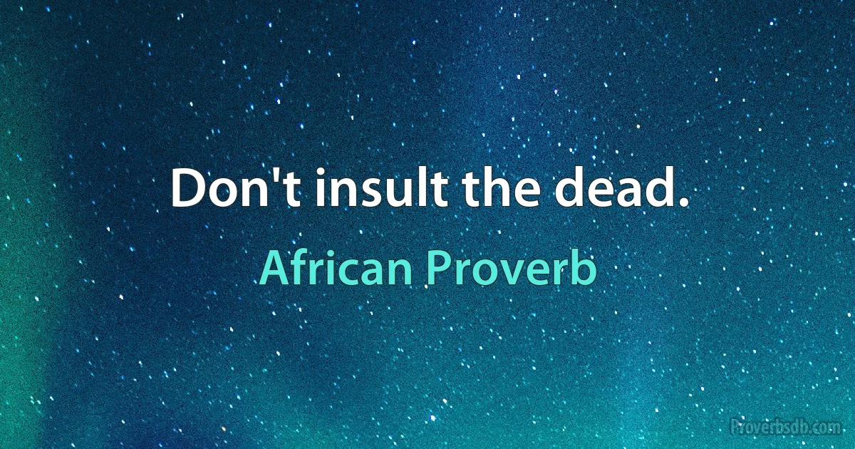 Don't insult the dead. (African Proverb)