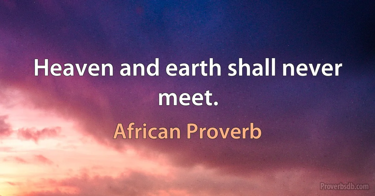 Heaven and earth shall never meet. (African Proverb)