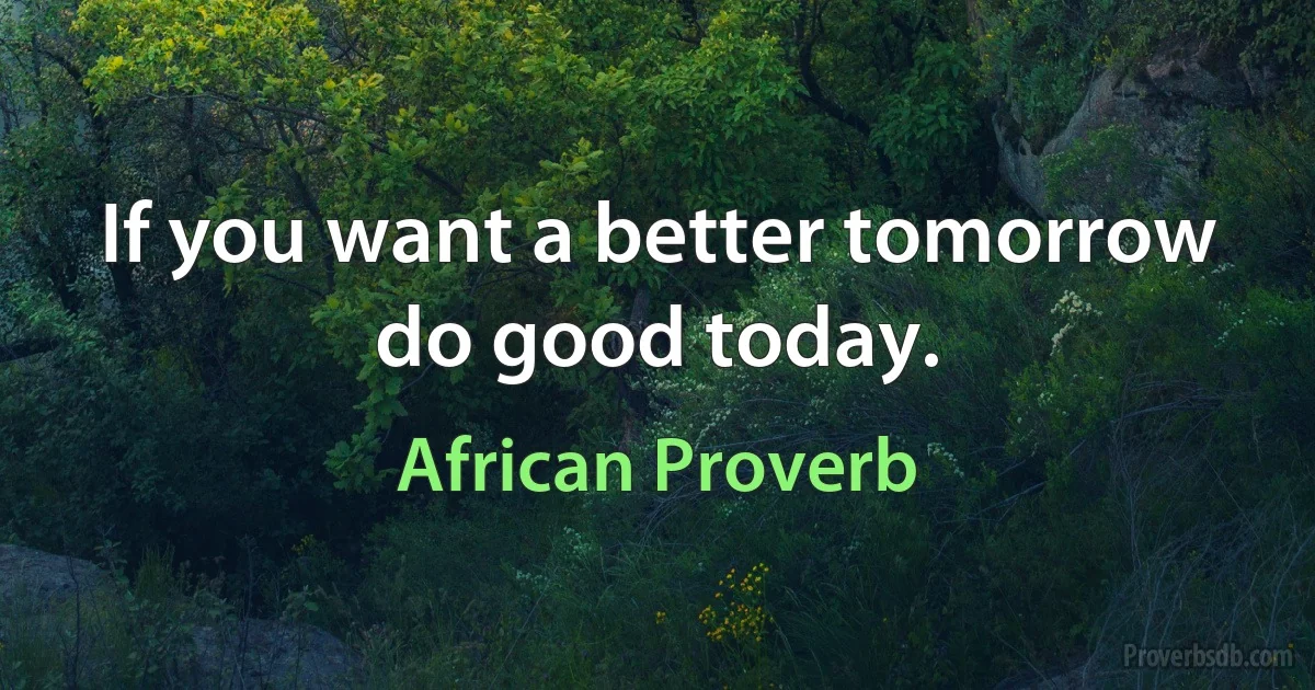 If you want a better tomorrow do good today. (African Proverb)