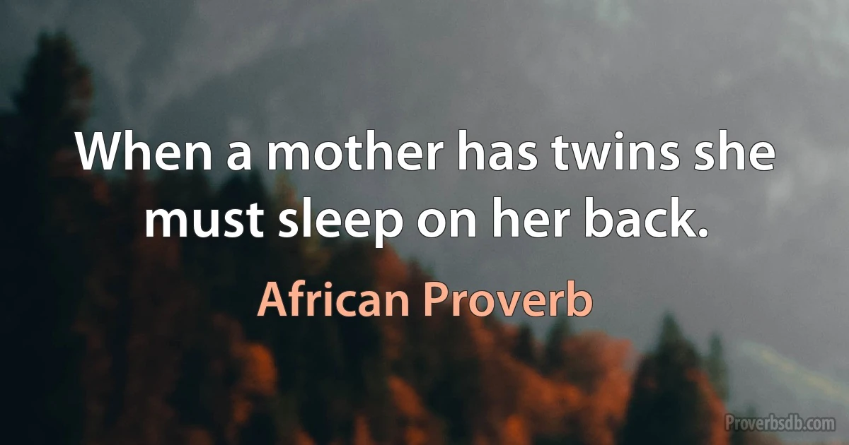 When a mother has twins she must sleep on her back. (African Proverb)