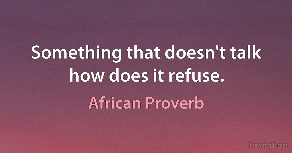 Something that doesn't talk how does it refuse. (African Proverb)