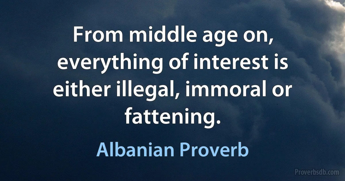 From middle age on, everything of interest is either illegal, immoral or fattening. (Albanian Proverb)