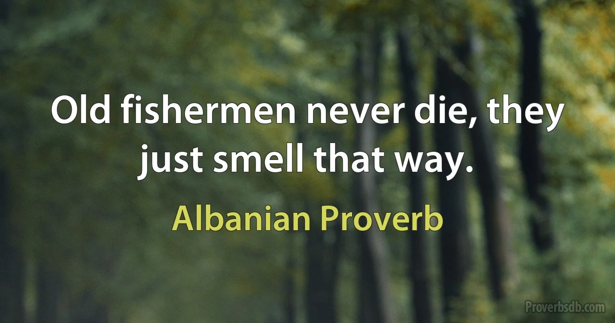 Old fishermen never die, they just smell that way. (Albanian Proverb)