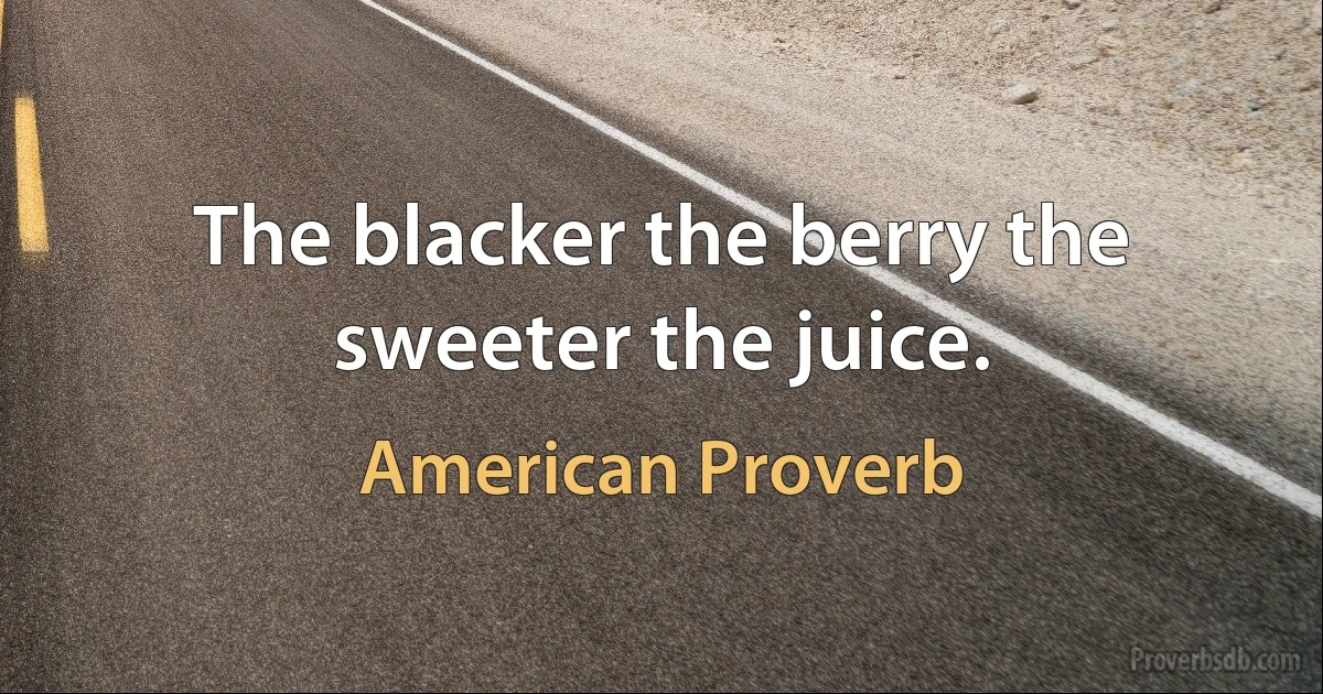 The blacker the berry the sweeter the juice. (American Proverb)