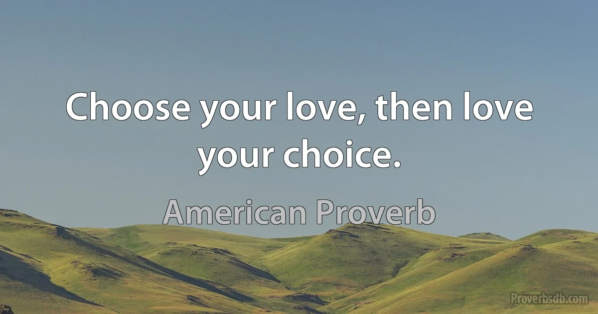 Choose your love, then love your choice. (American Proverb)