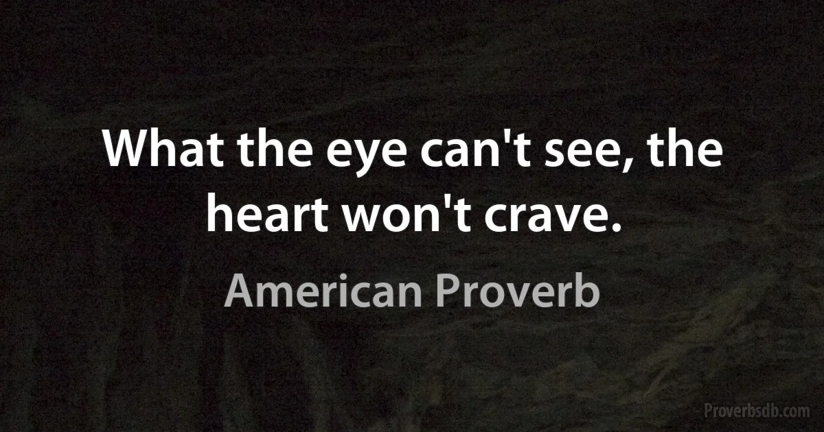 What the eye can't see, the heart won't crave. (American Proverb)