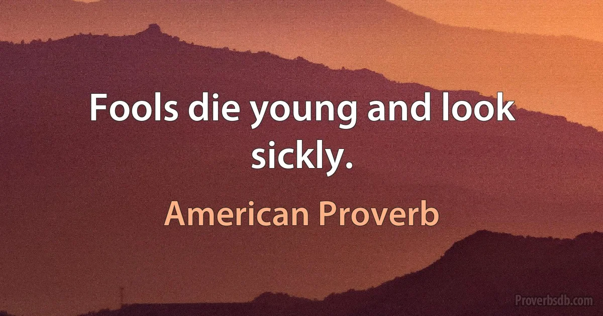 Fools die young and look sickly. (American Proverb)