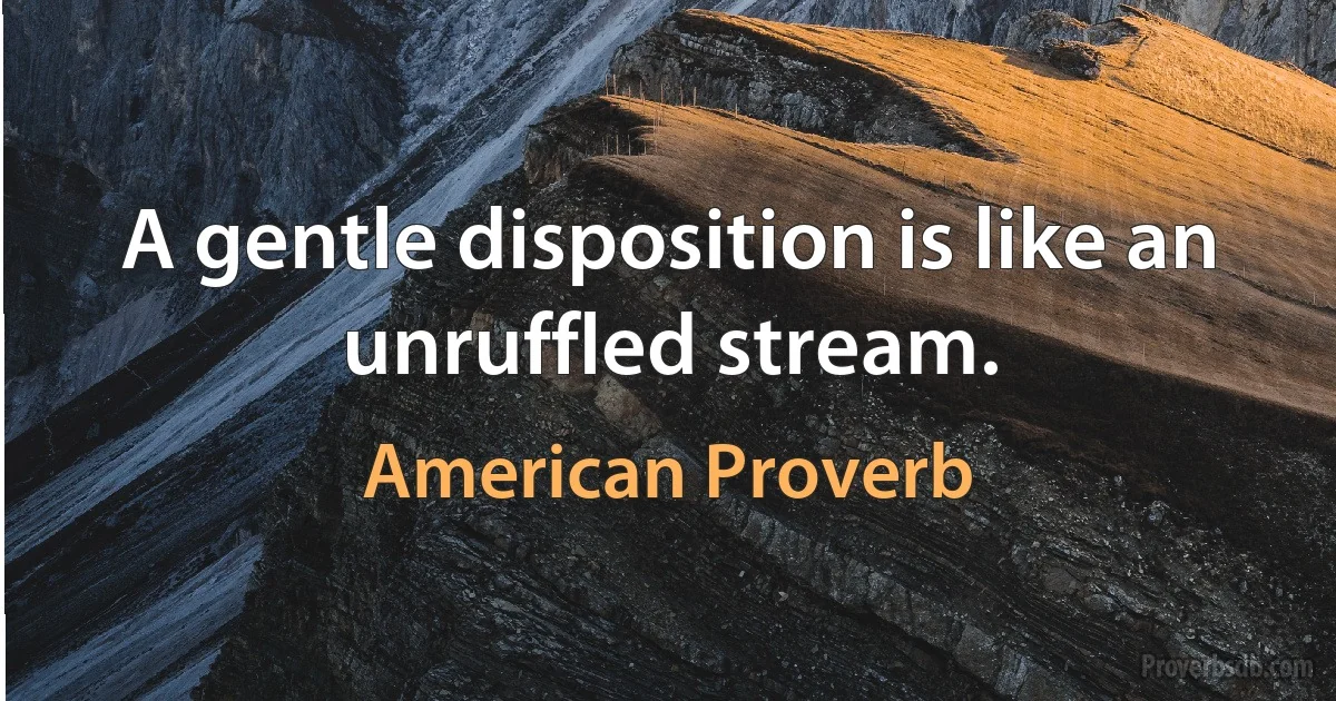 A gentle disposition is like an unruffled stream. (American Proverb)