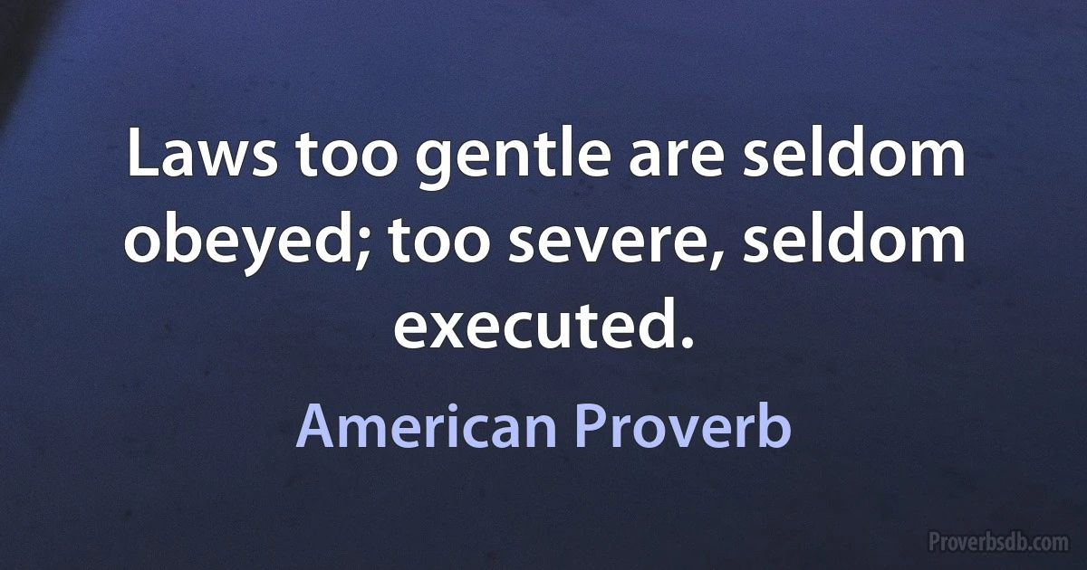 Laws too gentle are seldom obeyed; too severe, seldom executed. (American Proverb)