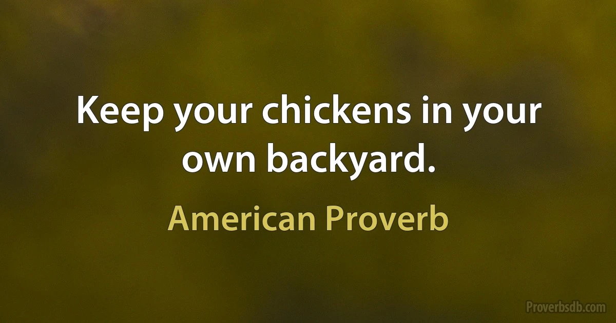 Keep your chickens in your own backyard. (American Proverb)